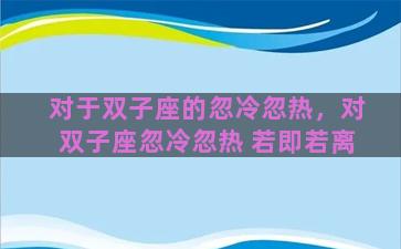 对于双子座的忽冷忽热，对双子座忽冷忽热 若即若离